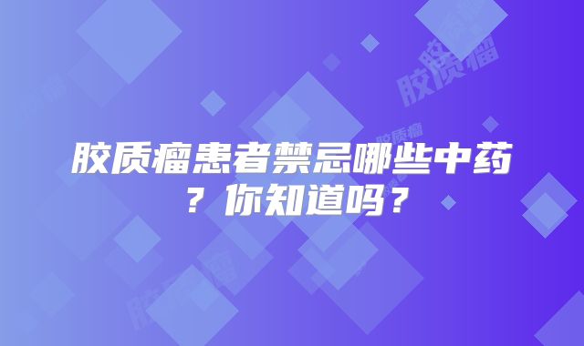 胶质瘤患者禁忌哪些中药？你知道吗？