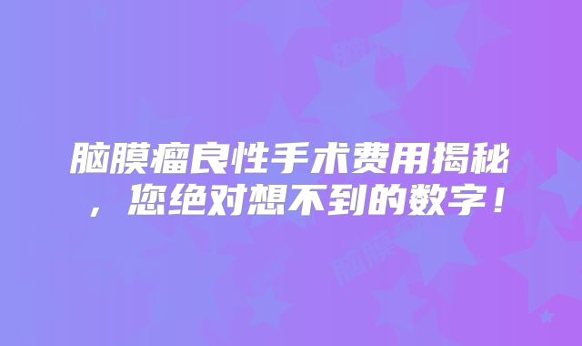 脑膜瘤良性手术费用揭秘，您绝对想不到的数字！
