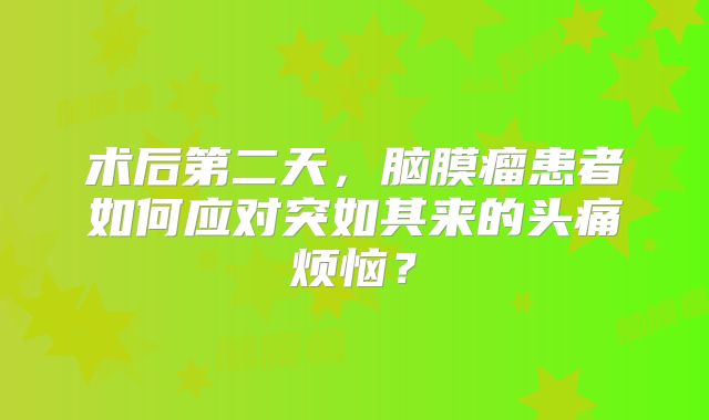术后第二天，脑膜瘤患者如何应对突如其来的头痛烦恼？