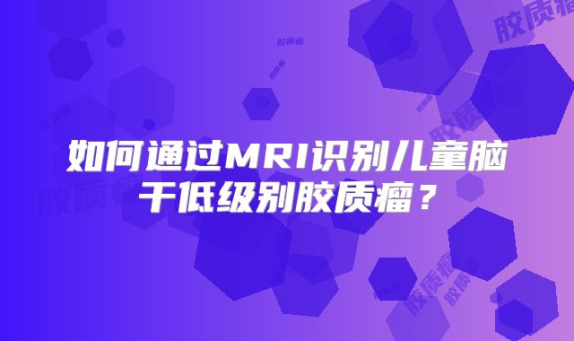 如何通过MRI识别儿童脑干低级别胶质瘤？