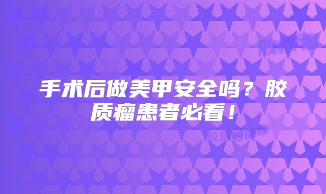 手术后做美甲安全吗？胶质瘤患者必看！