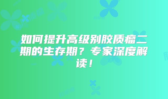 如何提升高级别胶质瘤二期的生存期？专家深度解读！