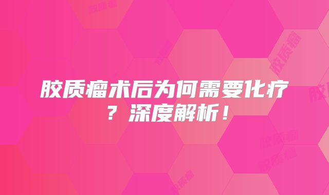 胶质瘤术后为何需要化疗？深度解析！