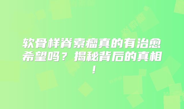 软骨样脊索瘤真的有治愈希望吗？揭秘背后的真相！