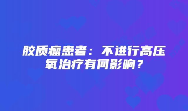 胶质瘤患者：不进行高压氧治疗有何影响？