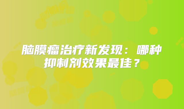 脑膜瘤治疗新发现：哪种抑制剂效果最佳？