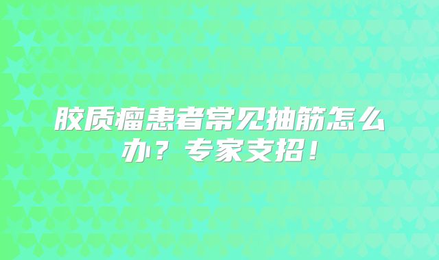 胶质瘤患者常见抽筋怎么办？专家支招！