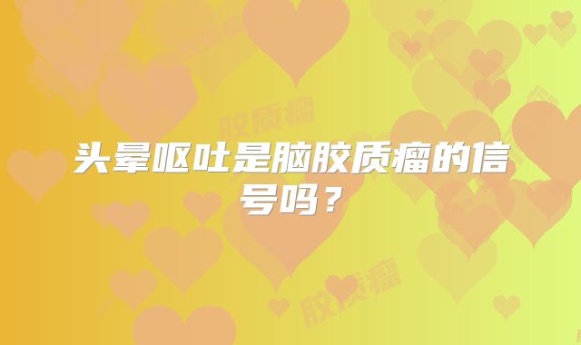 头晕呕吐是脑胶质瘤的信号吗？
