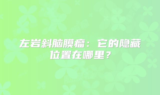左岩斜脑膜瘤：它的隐藏位置在哪里？