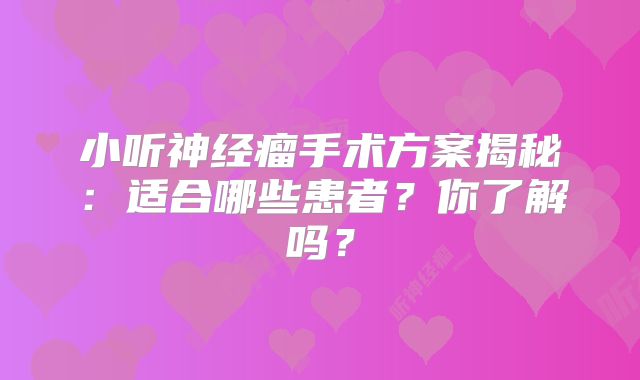 小听神经瘤手术方案揭秘：适合哪些患者？你了解吗？