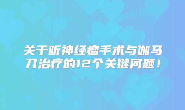 关于听神经瘤手术与伽马刀治疗的12个关键问题！