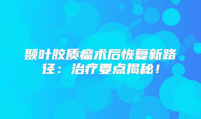 颞叶胶质瘤术后恢复新路径：治疗要点揭秘！