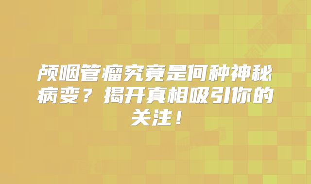 颅咽管瘤究竟是何种神秘病变？揭开真相吸引你的关注！