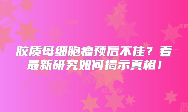 胶质母细胞瘤预后不佳？看最新研究如何揭示真相！