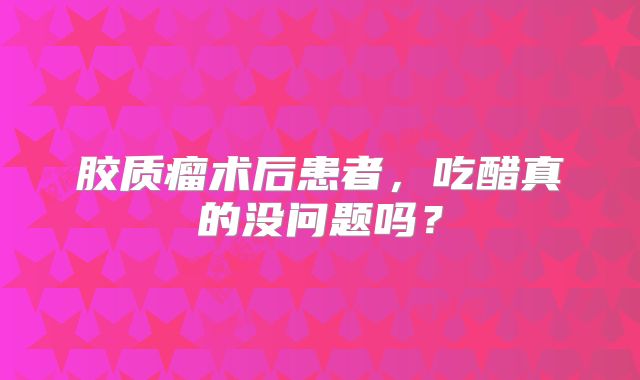 胶质瘤术后患者，吃醋真的没问题吗？