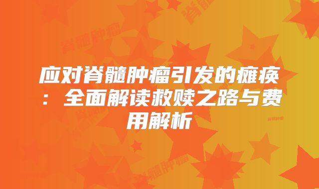 应对脊髓肿瘤引发的瘫痪：全面解读救赎之路与费用解析