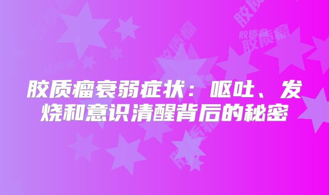胶质瘤衰弱症状：呕吐、发烧和意识清醒背后的秘密