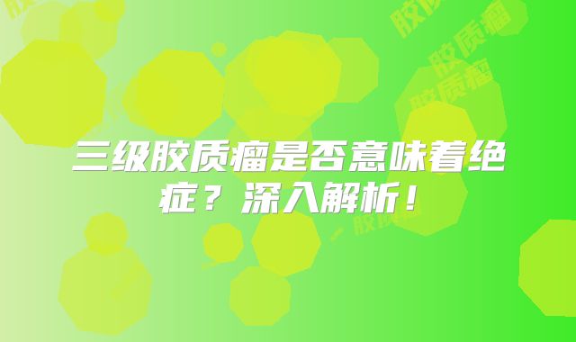 三级胶质瘤是否意味着绝症？深入解析！