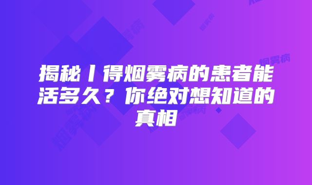 揭秘丨得烟雾病的患者能活多久？你绝对想知道的真相