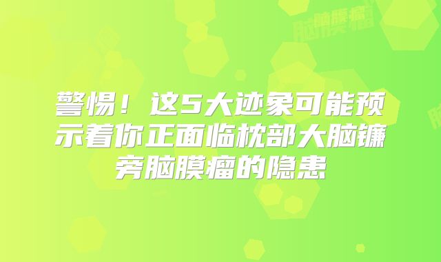 警惕！这5大迹象可能预示着你正面临枕部大脑镰旁脑膜瘤的隐患