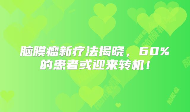 脑膜瘤新疗法揭晓，60%的患者或迎来转机！