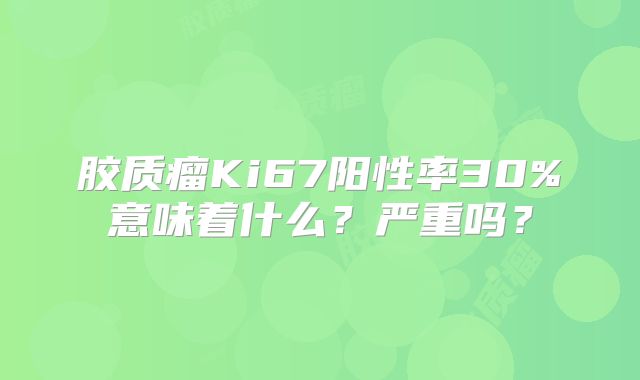 胶质瘤Ki67阳性率30%意味着什么？严重吗？