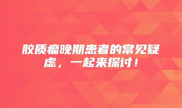 胶质瘤晚期患者的常见疑虑，一起来探讨！