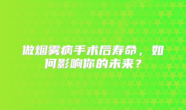 做烟雾病手术后寿命，如何影响你的未来？