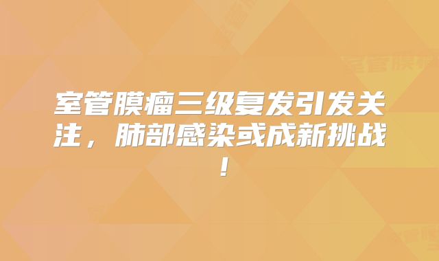 室管膜瘤三级复发引发关注，肺部感染或成新挑战！