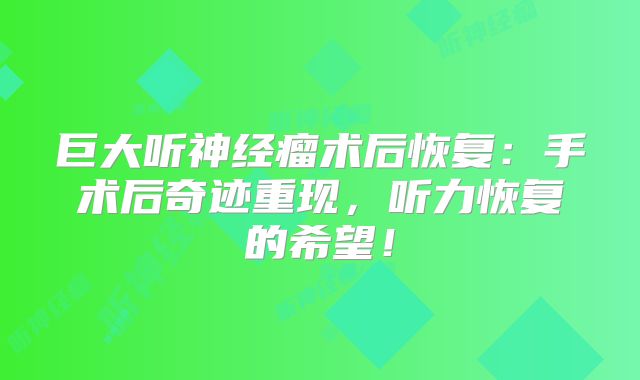 巨大听神经瘤术后恢复：手术后奇迹重现，听力恢复的希望！