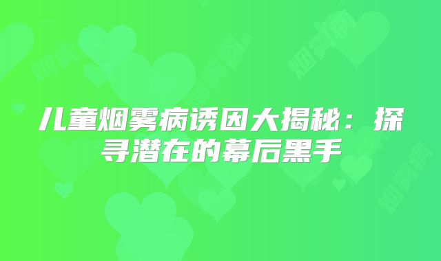 儿童烟雾病诱因大揭秘：探寻潜在的幕后黑手