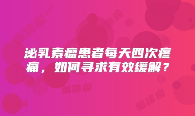 泌乳素瘤患者每天四次疼痛，如何寻求有效缓解？