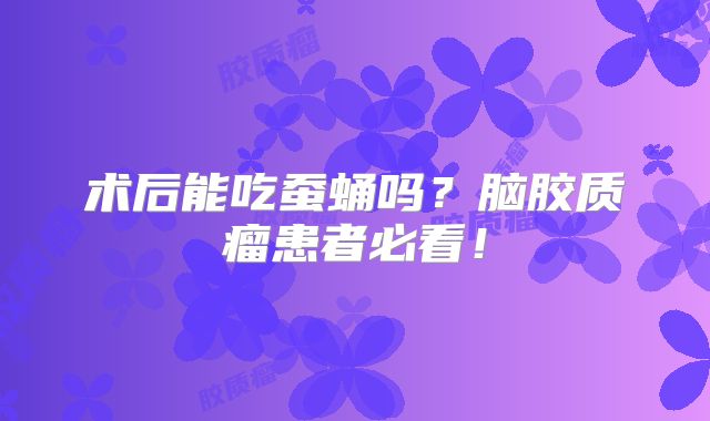 术后能吃蚕蛹吗？脑胶质瘤患者必看！
