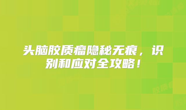 头脑胶质瘤隐秘无痕，识别和应对全攻略！