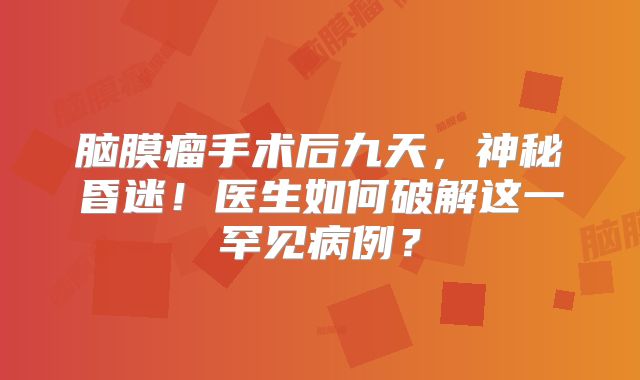 脑膜瘤手术后九天，神秘昏迷！医生如何破解这一罕见病例？
