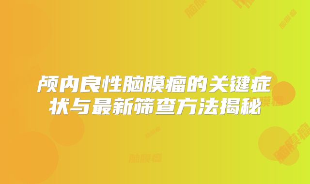 颅内良性脑膜瘤的关键症状与最新筛查方法揭秘
