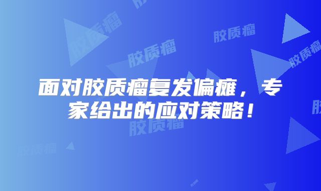 面对胶质瘤复发偏瘫，专家给出的应对策略！