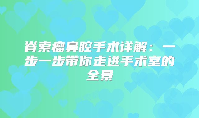 脊索瘤鼻腔手术详解：一步一步带你走进手术室的全景