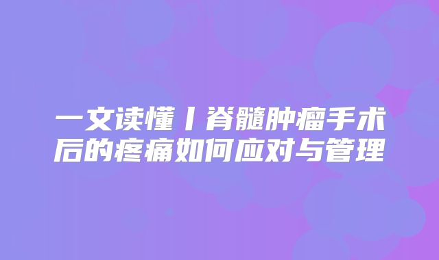 一文读懂丨脊髓肿瘤手术后的疼痛如何应对与管理