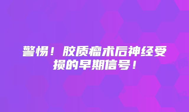 警惕！胶质瘤术后神经受损的早期信号！