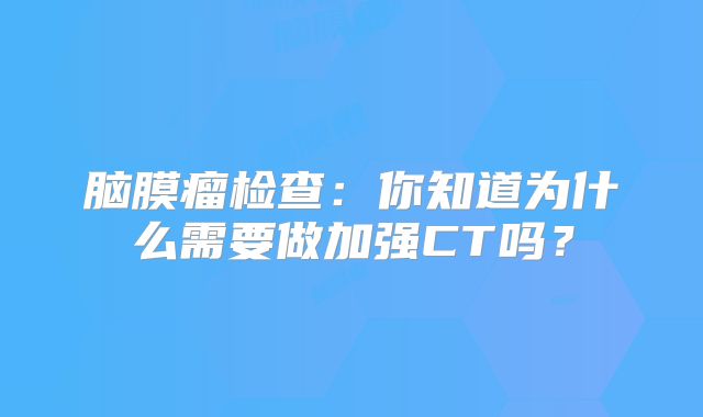 脑膜瘤检查：你知道为什么需要做加强CT吗？