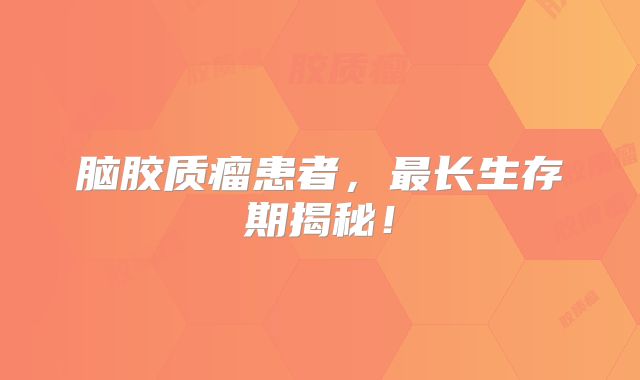 脑胶质瘤患者，最长生存期揭秘！