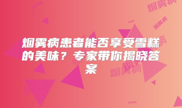 烟雾病患者能否享受雪糕的美味？专家带你揭晓答案