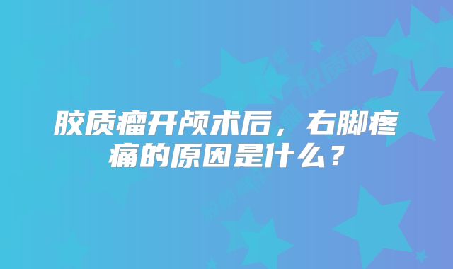 胶质瘤开颅术后，右脚疼痛的原因是什么？