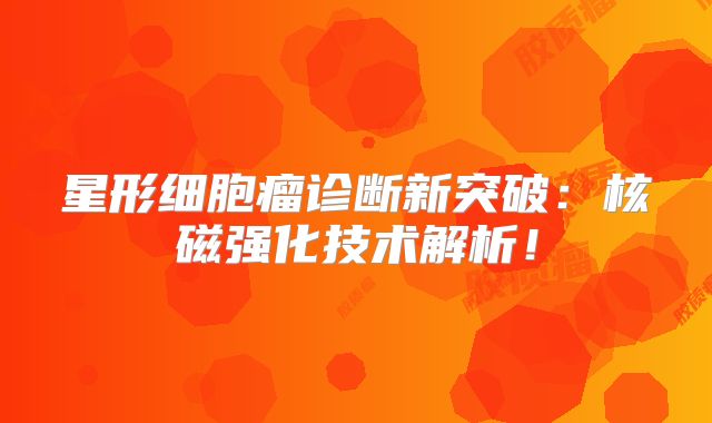 星形细胞瘤诊断新突破：核磁强化技术解析！