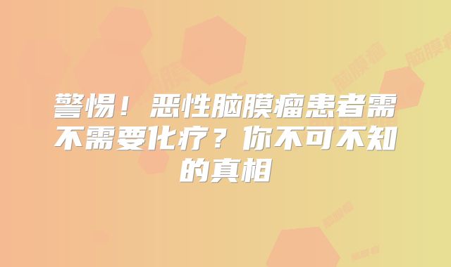警惕！恶性脑膜瘤患者需不需要化疗？你不可不知的真相