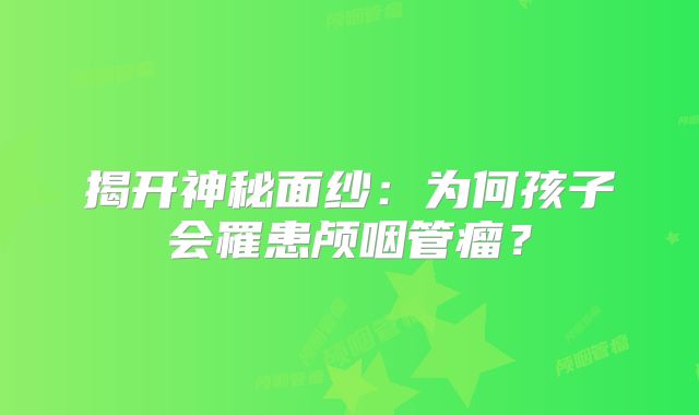 揭开神秘面纱：为何孩子会罹患颅咽管瘤？