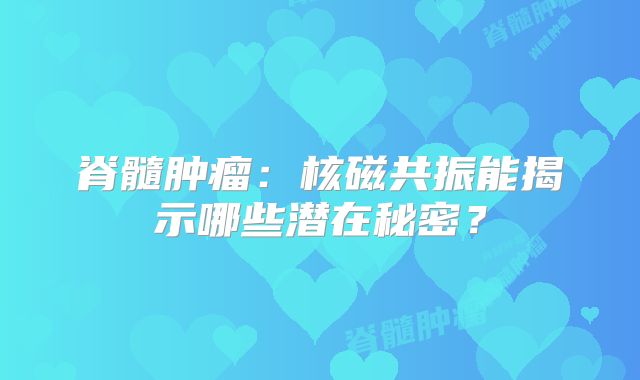 脊髓肿瘤：核磁共振能揭示哪些潜在秘密？