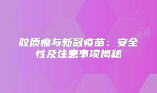 胶质瘤与新冠疫苗：安全性及注意事项揭秘