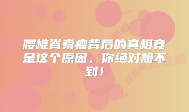 腰椎脊索瘤背后的真相竟是这个原因，你绝对想不到！